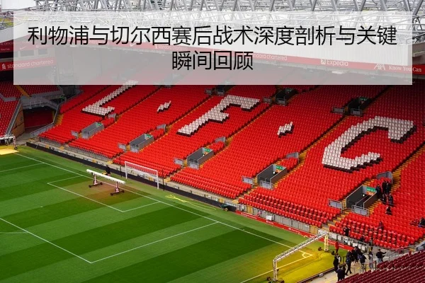 利物浦与切尔西赛后战术深度剖析与关键瞬间回顾